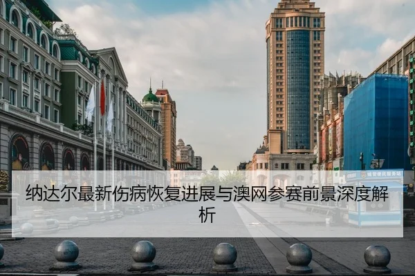 纳达尔最新伤病恢复进展与澳网参赛前景深度解析