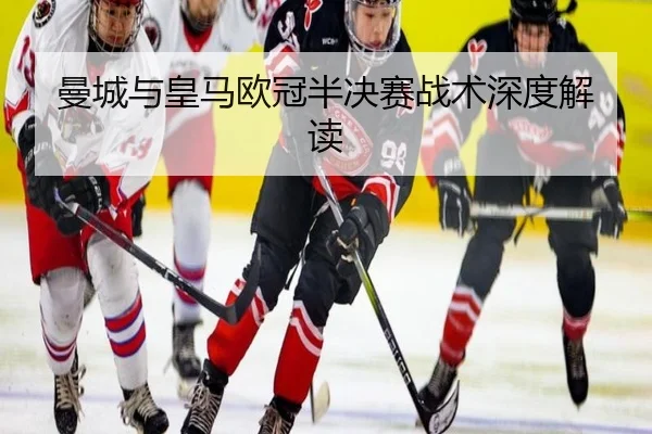 曼城与皇马欧冠半决赛战术深度解读
