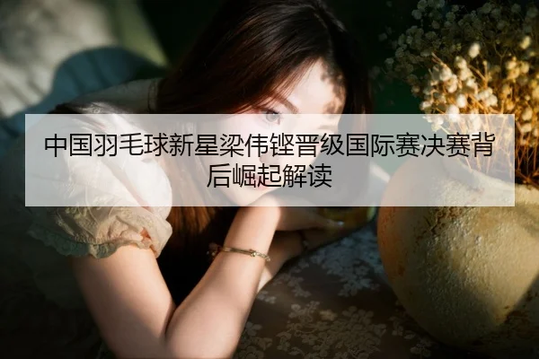 中国羽毛球新星梁伟铿晋级国际赛决赛背后崛起解读